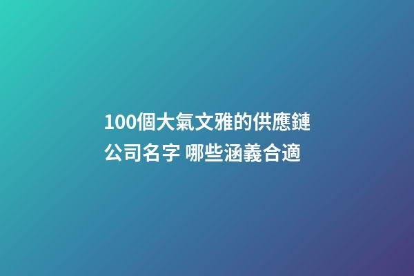 100個大氣文雅的供應鏈公司名字 哪些涵義合適